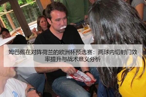 姆巴佩在对阵荷兰的欧洲杯预选赛：两球内切射门效率提升与战术意义分析