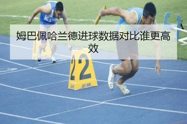姆巴佩哈兰德进球数据对比谁更高效